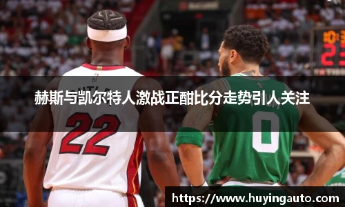 赫斯与凯尔特人激战正酣比分走势引人关注