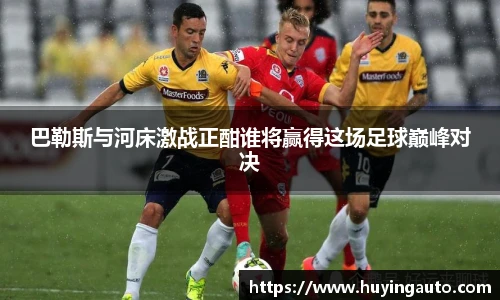 巴勒斯与河床激战正酣谁将赢得这场足球巅峰对决